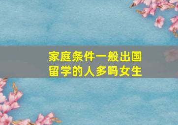 家庭条件一般出国留学的人多吗女生