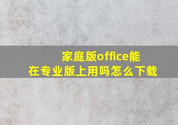 家庭版office能在专业版上用吗怎么下载