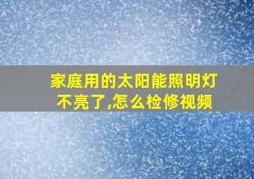 家庭用的太阳能照明灯不亮了,怎么检修视频