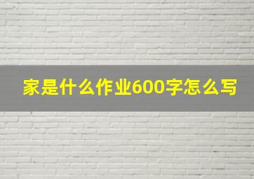 家是什么作业600字怎么写