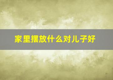 家里摆放什么对儿子好