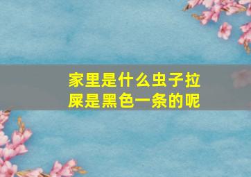 家里是什么虫子拉屎是黑色一条的呢