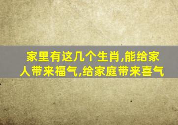 家里有这几个生肖,能给家人带来福气,给家庭带来喜气