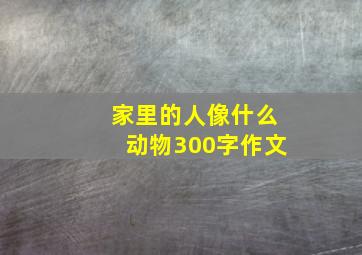 家里的人像什么动物300字作文