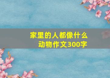 家里的人都像什么动物作文300字