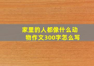 家里的人都像什么动物作文300字怎么写