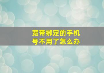 宽带绑定的手机号不用了怎么办