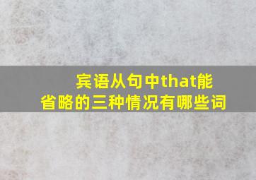 宾语从句中that能省略的三种情况有哪些词