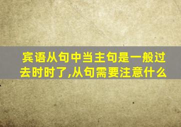 宾语从句中当主句是一般过去时时了,从句需要注意什么