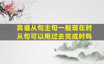 宾语从句主句一般现在时从句可以用过去完成时吗