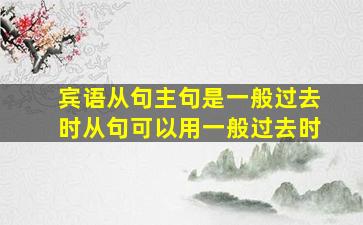 宾语从句主句是一般过去时从句可以用一般过去时