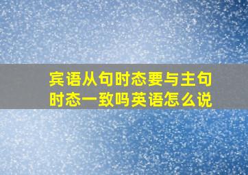 宾语从句时态要与主句时态一致吗英语怎么说