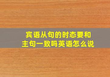 宾语从句的时态要和主句一致吗英语怎么说