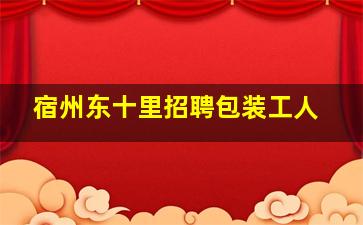 宿州东十里招聘包装工人