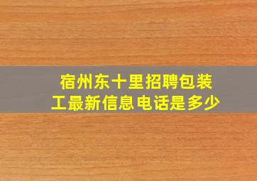 宿州东十里招聘包装工最新信息电话是多少