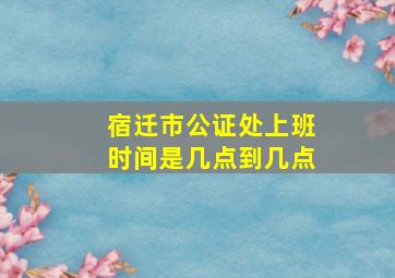 宿迁市公证处上班时间是几点到几点