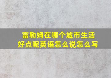 富勒姆在哪个城市生活好点呢英语怎么说怎么写