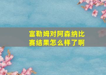 富勒姆对阿森纳比赛结果怎么样了啊