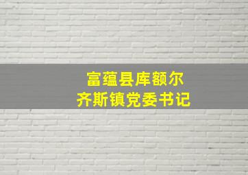 富蕴县库额尔齐斯镇党委书记