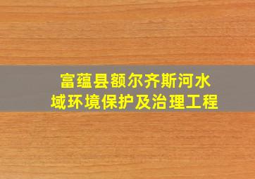 富蕴县额尔齐斯河水域环境保护及治理工程