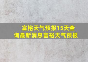 富裕天气预报15天查询最新消息富裕天气预报