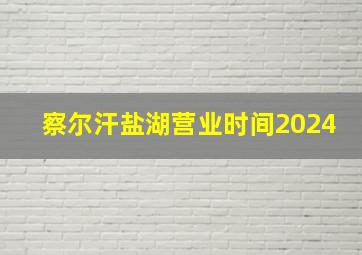 察尔汗盐湖营业时间2024