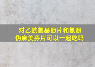 对乙酰氨基酚片和氨酚伪麻美芬片可以一起吃吗