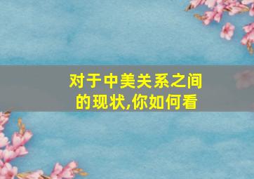 对于中美关系之间的现状,你如何看