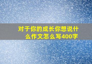 对于你的成长你想说什么作文怎么写400字