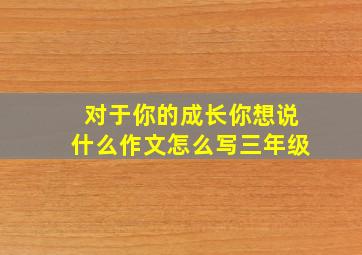 对于你的成长你想说什么作文怎么写三年级