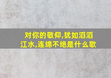 对你的敬仰,犹如滔滔江水,连绵不绝是什么歌