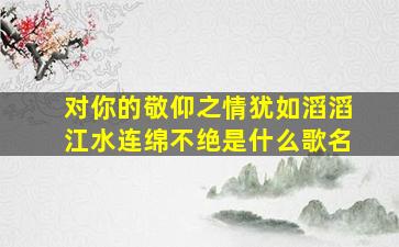 对你的敬仰之情犹如滔滔江水连绵不绝是什么歌名