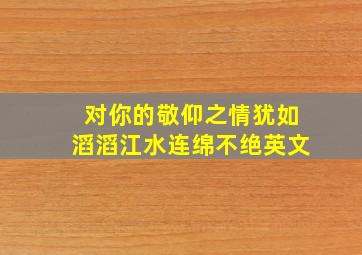 对你的敬仰之情犹如滔滔江水连绵不绝英文