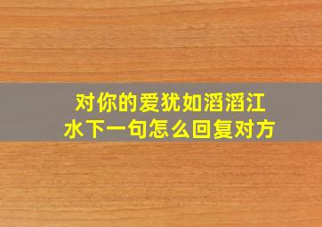 对你的爱犹如滔滔江水下一句怎么回复对方