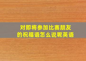 对即将参加比赛朋友的祝福语怎么说呢英语