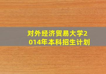 对外经济贸易大学2014年本科招生计划