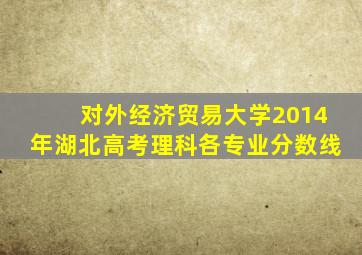 对外经济贸易大学2014年湖北高考理科各专业分数线