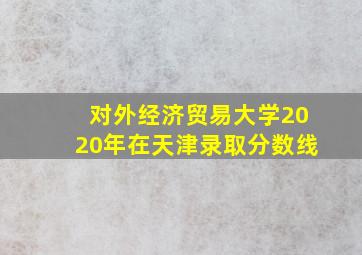 对外经济贸易大学2020年在天津录取分数线