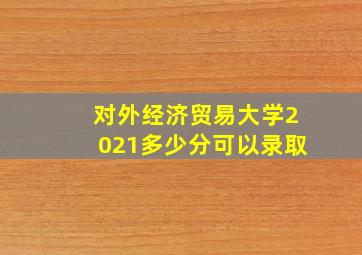 对外经济贸易大学2021多少分可以录取