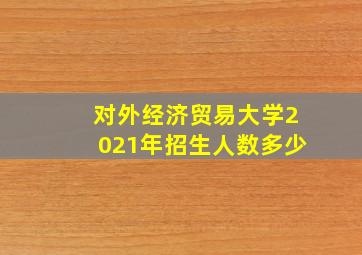 对外经济贸易大学2021年招生人数多少