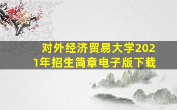 对外经济贸易大学2021年招生简章电子版下载