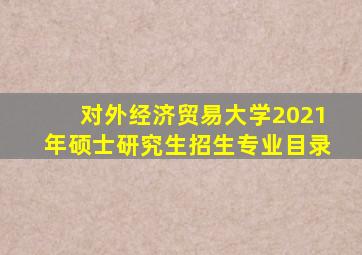 对外经济贸易大学2021年硕士研究生招生专业目录