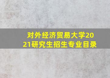 对外经济贸易大学2021研究生招生专业目录