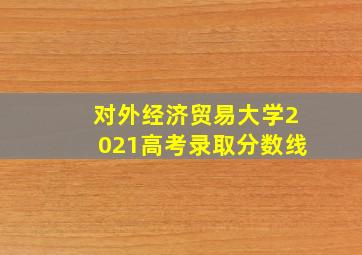 对外经济贸易大学2021高考录取分数线