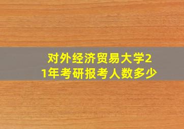 对外经济贸易大学21年考研报考人数多少