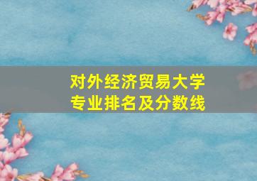 对外经济贸易大学专业排名及分数线