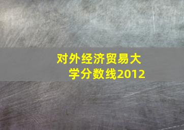 对外经济贸易大学分数线2012