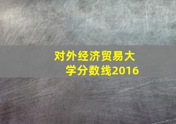 对外经济贸易大学分数线2016