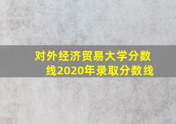 对外经济贸易大学分数线2020年录取分数线