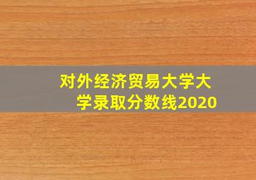 对外经济贸易大学大学录取分数线2020